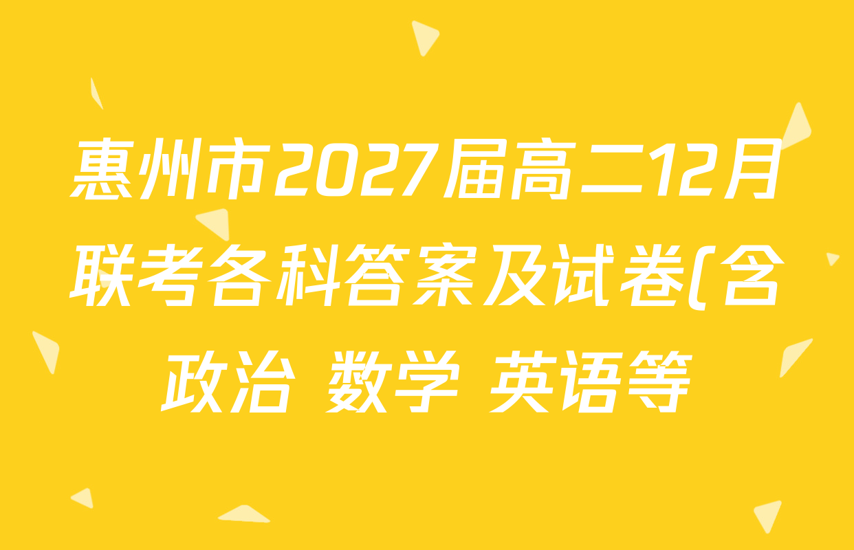 惠州市2027届高二12月联考各科答案及试卷(含政治 数学 英语等) 惠州市2027届高二12月联考各科答案及试卷(含政治 数学 英语等)